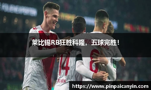 莱比锡RB狂胜科隆，五球完胜！