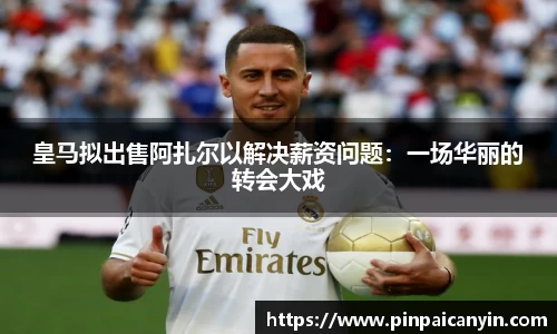 皇马拟出售阿扎尔以解决薪资问题：一场华丽的转会大戏