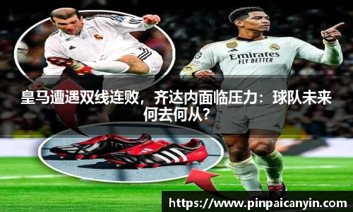 皇马遭遇双线连败，齐达内面临压力：球队未来何去何从？