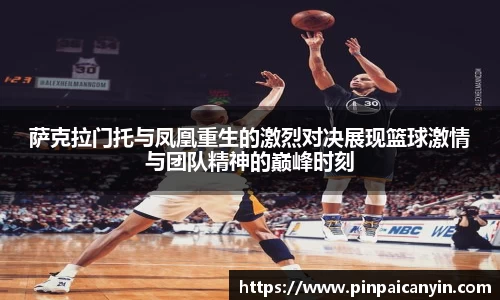 萨克拉门托与凤凰重生的激烈对决展现篮球激情与团队精神的巅峰时刻
