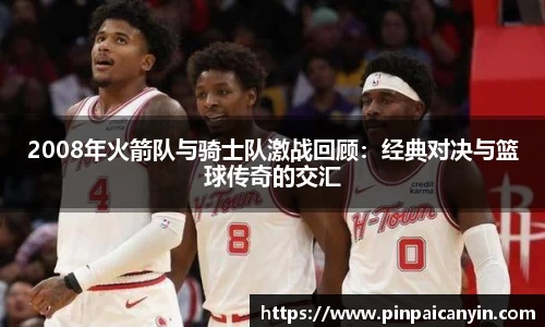 2008年火箭队与骑士队激战回顾：经典对决与篮球传奇的交汇