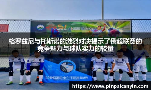 格罗兹尼与托斯诺的激烈对决揭示了俄超联赛的竞争魅力与球队实力的较量