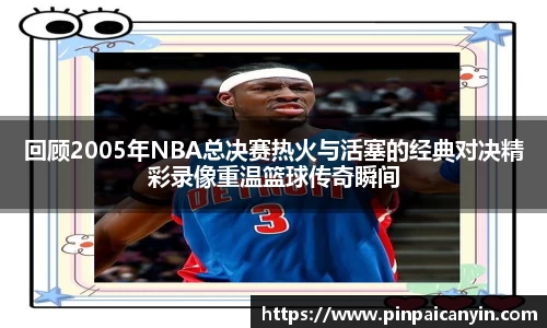 回顾2005年NBA总决赛热火与活塞的经典对决精彩录像重温篮球传奇瞬间