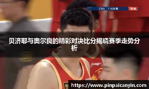 贝济耶与奥尔良的精彩对决比分揭晓赛季走势分析