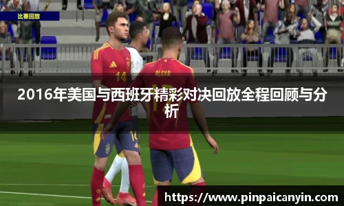 2016年美国与西班牙精彩对决回放全程回顾与分析