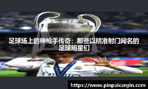 足球场上的神枪手传奇：那些以精准射门闻名的足球明星们